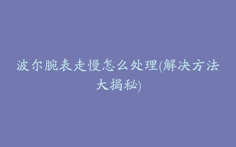 波尔腕表走慢怎么处理(解决方法大揭秘)