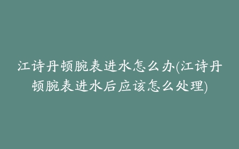 江诗丹顿腕表进水怎么办(江诗丹顿腕表进水后应该怎么处理)