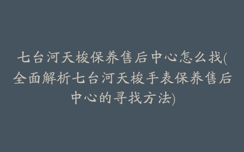 七台河天梭保养售后中心怎么找(全面解析七台河天梭手表保养售后中心的寻找方法)