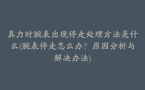 真力时腕表出现停走处理方法是什么(腕表停走怎么办？原因分析与解决办法)