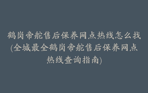 鹤岗帝舵售后保养网点热线怎么找(全城最全鹤岗帝舵售后保养网点热线查询指南)