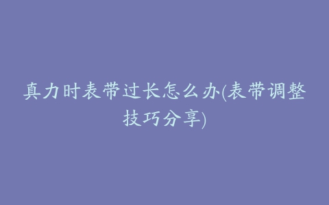 真力时表带过长怎么办(表带调整技巧分享)