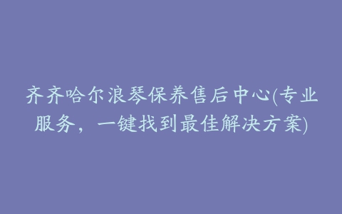 齐齐哈尔浪琴保养售后中心(专业服务，一键找到最佳解决方案)