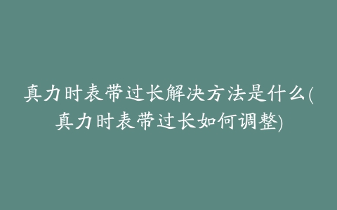 真力时表带过长解决方法是什么(真力时表带过长如何调整)