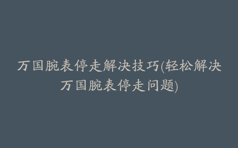 万国腕表停走解决技巧(轻松解决万国腕表停走问题)