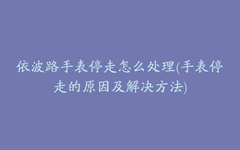 依波路手表停走怎么处理(手表停走的原因及解决方法)