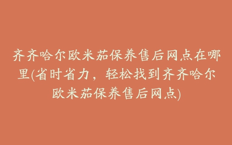 齐齐哈尔欧米茄保养售后网点在哪里(省时省力，轻松找到齐齐哈尔欧米茄保养售后网点)