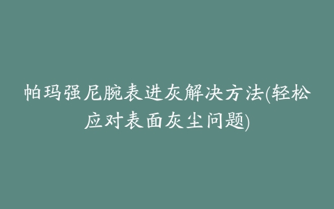 帕玛强尼腕表进灰解决方法(轻松应对表面灰尘问题)