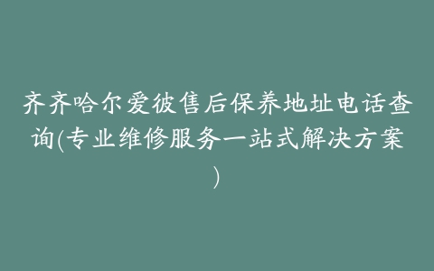 齐齐哈尔爱彼售后保养地址电话查询(专业维修服务一站式解决方案)