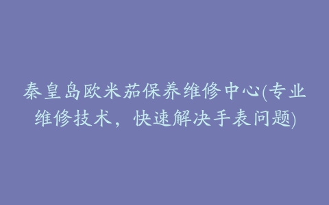 秦皇岛欧米茄保养维修中心(专业维修技术，快速解决手表问题)