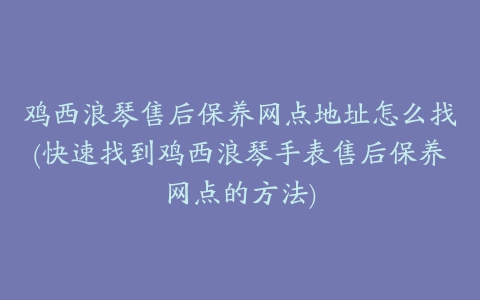 鸡西浪琴售后保养网点地址怎么找(快速找到鸡西浪琴手表售后保养网点的方法)