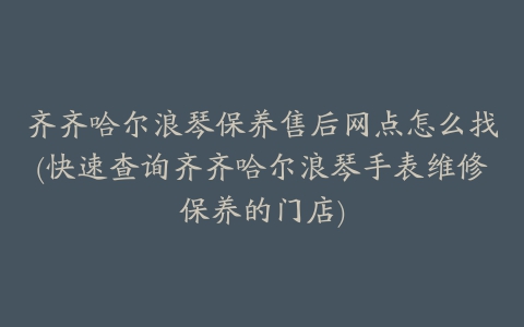 齐齐哈尔浪琴保养售后网点怎么找(快速查询齐齐哈尔浪琴手表维修保养的门店)