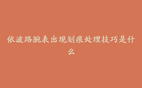 依波路腕表出现划痕处理技巧是什么