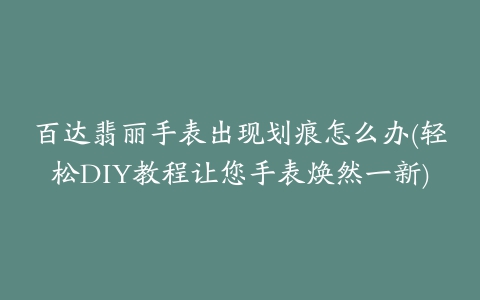 百达翡丽手表出现划痕怎么办(轻松DIY教程让您手表焕然一新)