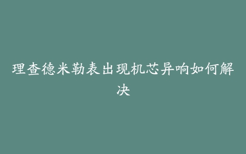 理查德米勒表出现机芯异响如何解决