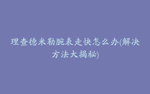 理查德米勒腕表走快怎么办(解决方法大揭秘)