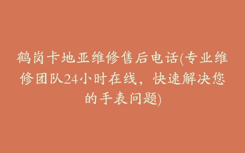 鹤岗卡地亚维修售后电话(专业维修团队24小时在线，快速解决您的手表问题)