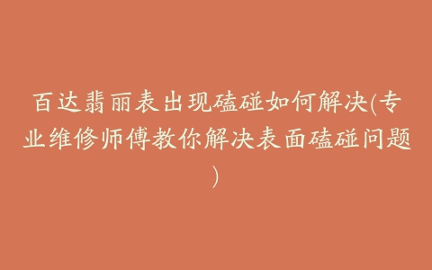 百达翡丽表出现磕碰如何解决(专业维修师傅教你解决表面磕碰问题)