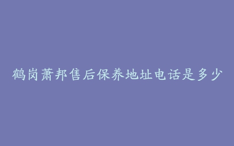 鹤岗萧邦售后保养地址电话是多少