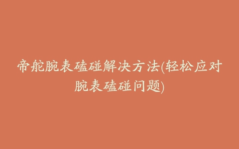 帝舵腕表磕碰解决方法(轻松应对腕表磕碰问题)