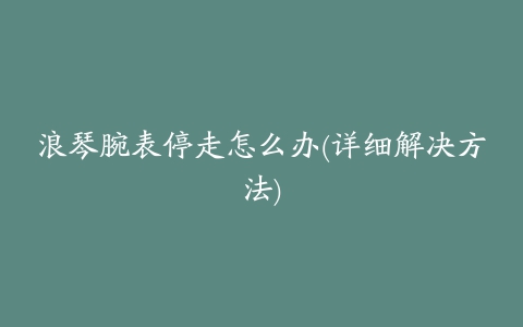 浪琴腕表停走怎么办(详细解决方法)