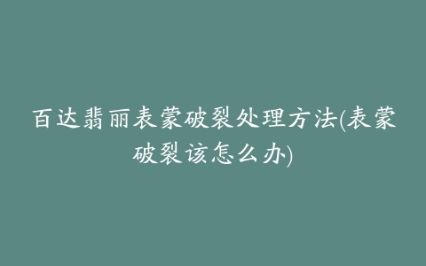 百达翡丽表蒙破裂处理方法(表蒙破裂该怎么办)