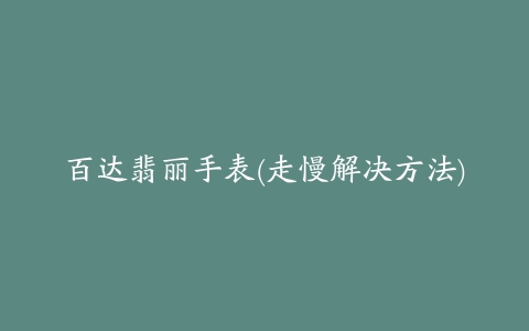 百达翡丽手表(走慢解决方法)