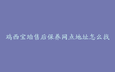 鸡西宝珀售后保养网点地址怎么找