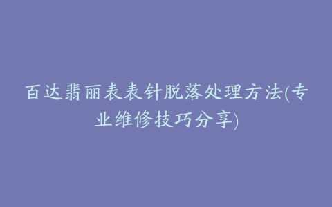 百达翡丽表表针脱落处理方法(专业维修技巧分享)