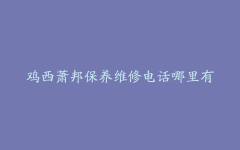 鸡西萧邦保养维修电话哪里有