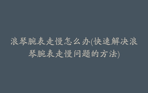 浪琴腕表走慢怎么办(快速解决浪琴腕表走慢问题的方法)