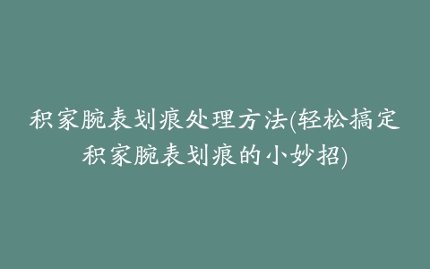 积家腕表划痕处理方法(轻松搞定积家腕表划痕的小妙招)