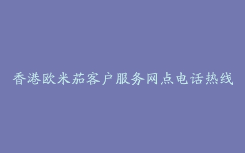 香港欧米茄客户服务网点电话热线