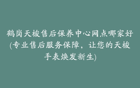 鹤岗天梭售后保养中心网点哪家好(专业售后服务保障，让您的天梭手表焕发新生)