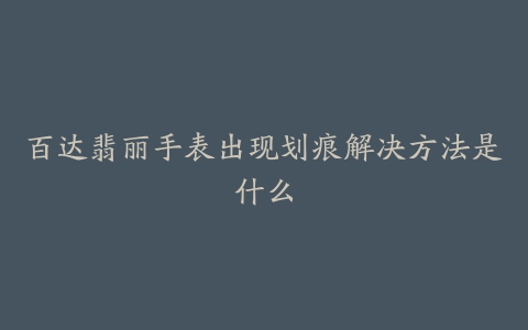 百达翡丽手表出现划痕解决方法是什么