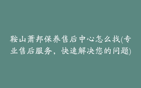 鞍山萧邦保养售后中心怎么找(专业售后服务，快速解决您的问题)