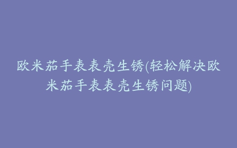 欧米茄手表表壳生锈(轻松解决欧米茄手表表壳生锈问题)