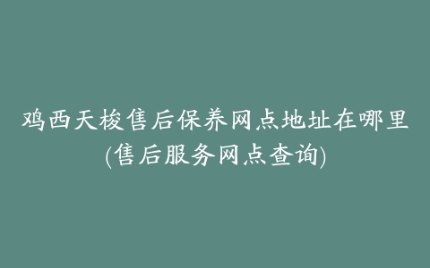 鸡西天梭售后保养网点地址在哪里(售后服务网点查询)