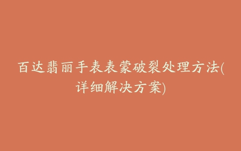 百达翡丽手表表蒙破裂处理方法(详细解决方案)