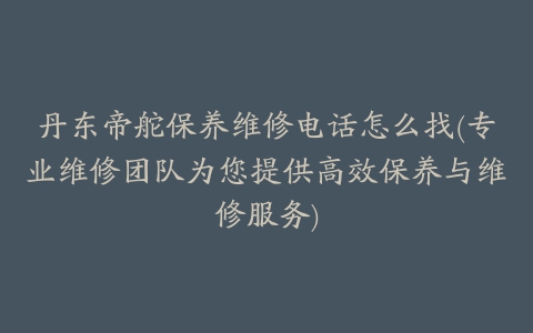 丹东帝舵保养维修电话怎么找(专业维修团队为您提供高效保养与维修服务)