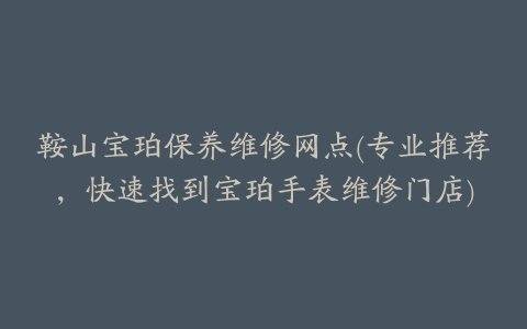 鞍山宝珀保养维修网点(专业推荐，快速找到宝珀手表维修门店)