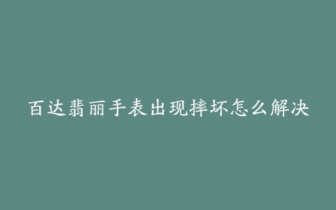 百达翡丽手表出现摔坏怎么解决