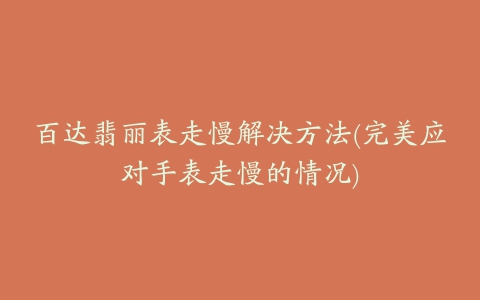 百达翡丽表走慢解决方法(完美应对手表走慢的情况)