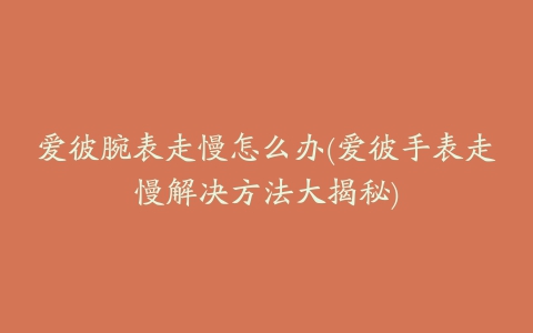 爱彼腕表走慢怎么办(爱彼手表走慢解决方法大揭秘)