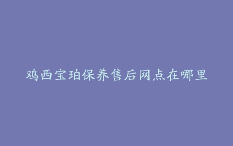 鸡西宝珀保养售后网点在哪里