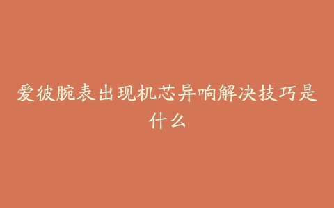 爱彼腕表出现机芯异响解决技巧是什么