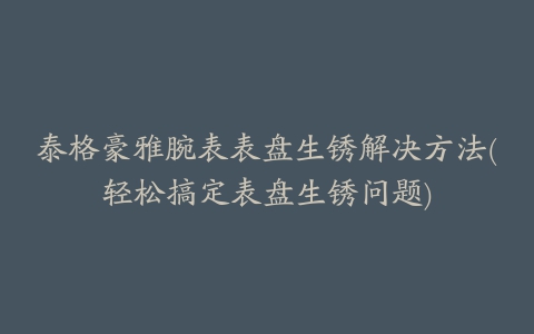 泰格豪雅腕表表盘生锈解决方法(轻松搞定表盘生锈问题)