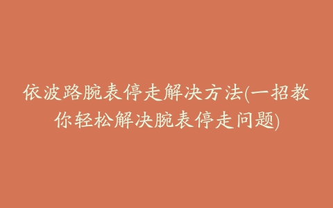 依波路腕表停走解决方法(一招教你轻松解决腕表停走问题)