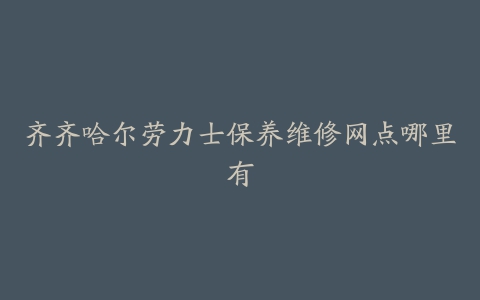 齐齐哈尔劳力士保养维修网点哪里有