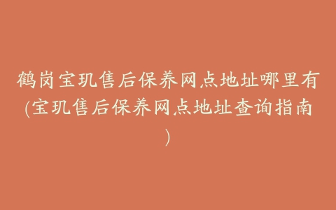 鹤岗宝玑售后保养网点地址哪里有(宝玑售后保养网点地址查询指南)